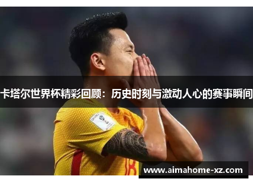 卡塔尔世界杯精彩回顾：历史时刻与激动人心的赛事瞬间