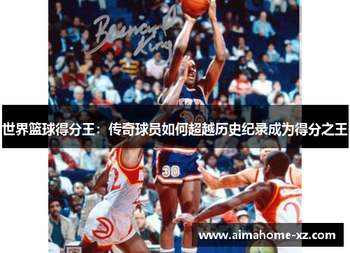 世界篮球得分王：传奇球员如何超越历史纪录成为得分之王