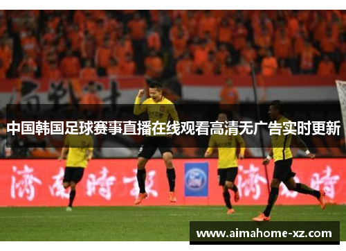 中国韩国足球赛事直播在线观看高清无广告实时更新