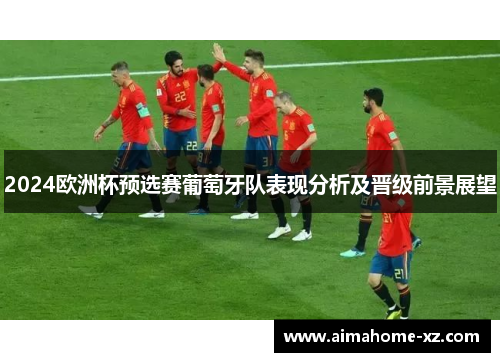 2024欧洲杯预选赛葡萄牙队表现分析及晋级前景展望