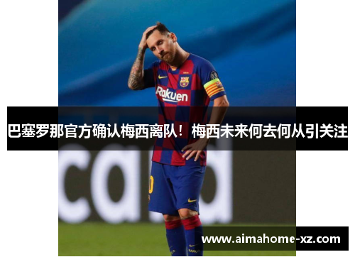 巴塞罗那官方确认梅西离队！梅西未来何去何从引关注