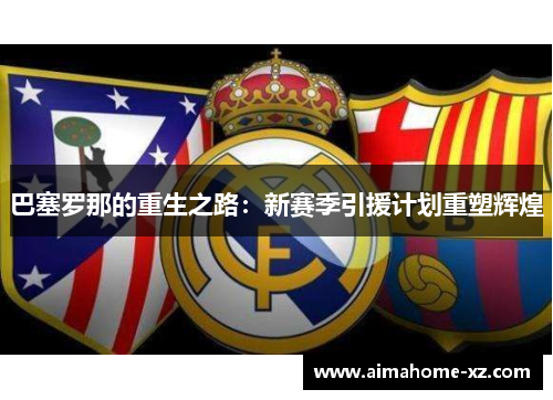 巴塞罗那的重生之路：新赛季引援计划重塑辉煌