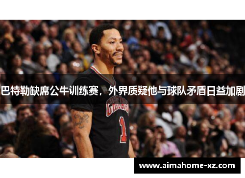 巴特勒缺席公牛训练赛，外界质疑他与球队矛盾日益加剧