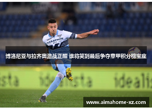 博洛尼亚与拉齐奥激战正酣 谁将笑到最后争夺意甲积分榜宝座