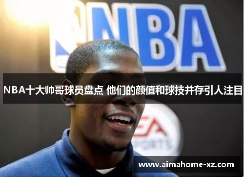 NBA十大帅哥球员盘点 他们的颜值和球技并存引人注目