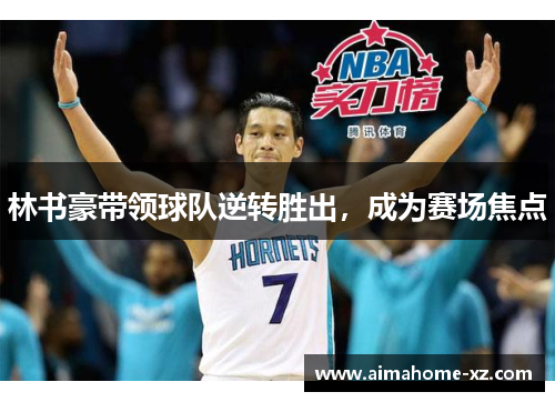 林书豪带领球队逆转胜出，成为赛场焦点