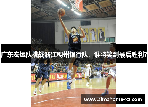 广东宏远队挑战浙江稠州银行队，谁将笑到最后胜利？