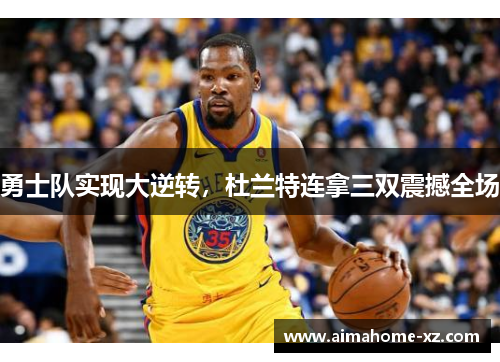勇士队实现大逆转，杜兰特连拿三双震撼全场