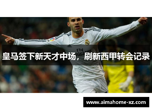 皇马签下新天才中场，刷新西甲转会记录