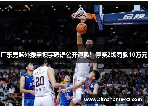 广东男篮外援黑镇宇恶语公开道歉！停赛2场罚款10万元