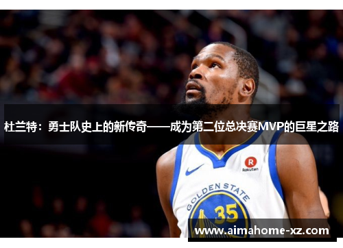 杜兰特：勇士队史上的新传奇——成为第二位总决赛MVP的巨星之路
