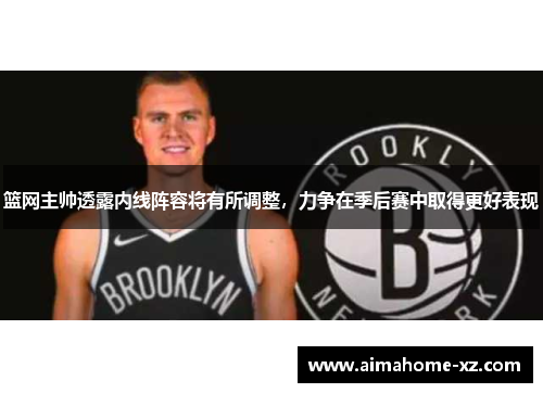 篮网主帅透露内线阵容将有所调整，力争在季后赛中取得更好表现