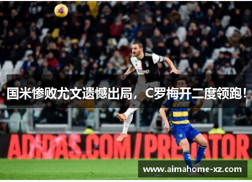 国米惨败尤文遗憾出局，C罗梅开二度领跑！
