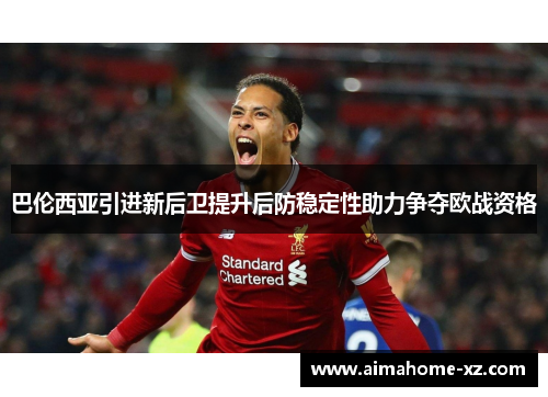 巴伦西亚引进新后卫提升后防稳定性助力争夺欧战资格