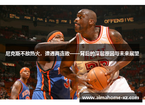 尼克斯不敌热火，遭遇两连败——背后的深层原因与未来展望