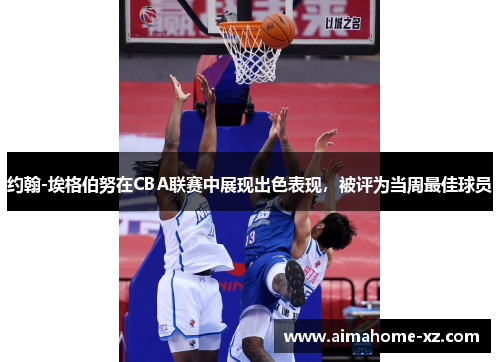 约翰-埃格伯努在CBA联赛中展现出色表现，被评为当周最佳球员