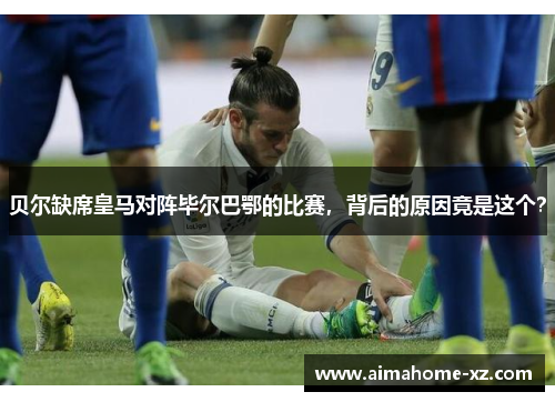 贝尔缺席皇马对阵毕尔巴鄂的比赛，背后的原因竟是这个？