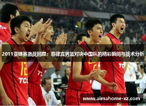2011亚锦赛激战回顾：菲律宾男篮对决中国队的精彩瞬间与战术分析