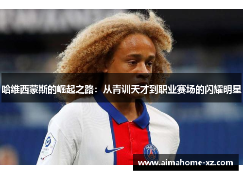 哈维西蒙斯的崛起之路：从青训天才到职业赛场的闪耀明星