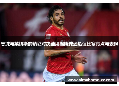 曼城与莱切斯的精彩对决结果揭晓球迷热议比赛亮点与表现