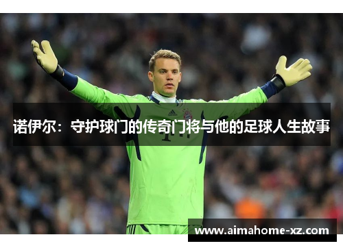 诺伊尔：守护球门的传奇门将与他的足球人生故事
