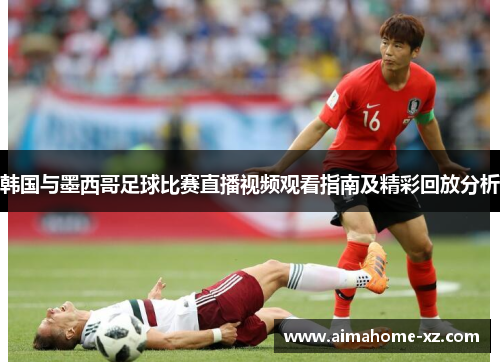 韩国与墨西哥足球比赛直播视频观看指南及精彩回放分析