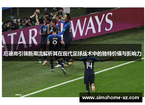 厄德高引领新潮流解析其在现代足球战术中的独特价值与影响力