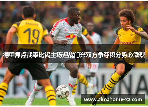德甲焦点战莱比锡主场迎战门兴双方争夺积分势必激烈