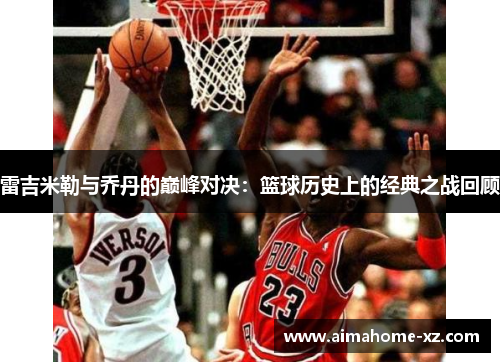 雷吉米勒与乔丹的巅峰对决：篮球历史上的经典之战回顾